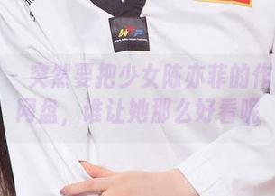 爱尤物 – 突然要把少女陈亦菲的作品放进网盘，谁让她那么好看呢