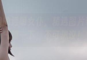 轩萧学姐的透明女仆，精选图片带你心浮气躁一下，不可思议！