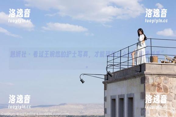 魅妍社-王婉悠 魅妍社 - 看过王婉悠的护士写真,才能理解什么叫“温柔杀手”。